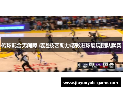 传球配合无间隙 精湛技艺助力精彩进球展现团队默契