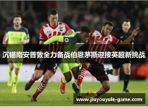 沉锚南安普敦全力备战伯恩茅斯迎接英超新挑战