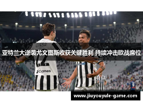 亚特兰大逆袭尤文图斯收获关键胜利 持续冲击欧战席位