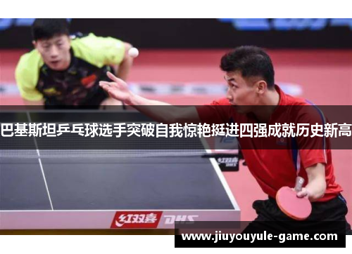 巴基斯坦乒乓球选手突破自我惊艳挺进四强成就历史新高