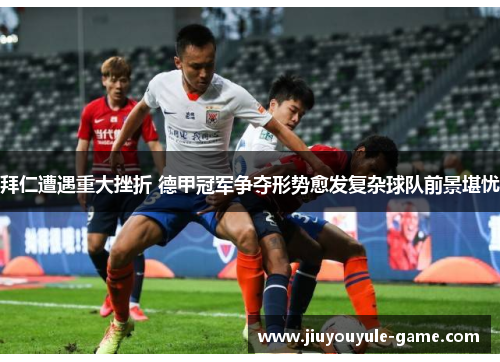 拜仁遭遇重大挫折 德甲冠军争夺形势愈发复杂球队前景堪忧